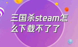 三国杀steam怎么下载不了了