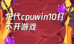 12代cpuwin10打不开游戏（win1032位玩不了游戏）