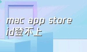 mac app store id登不上（mac无法连接到app store）