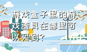 游戏盒子里的游戏道具在哪里可以买到?