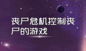 丧尸危机控制丧尸的游戏