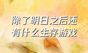 除了明日之后还有什么生存游戏（除了明日之后还有什么生存游戏可以玩）