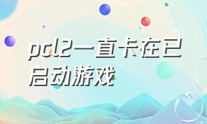 pcl2一直卡在已启动游戏（pcl2一直启动中）