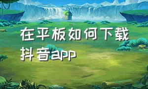 在平板如何下载抖音app