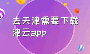 去天津需要下载津云app（去天津用不用办进京证）