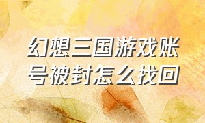 幻想三国游戏账号被封怎么找回