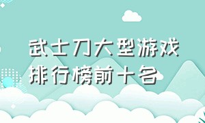 武士刀大型游戏排行榜前十名