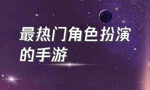 最热门角色扮演的手游（2024新仙侠手游）