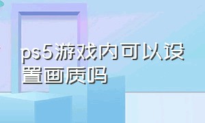 ps5游戏内可以设置画质吗（ps5有些什么游戏）