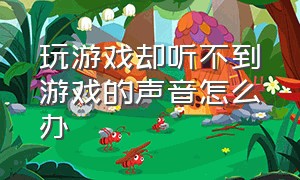 玩游戏却听不到游戏的声音怎么办（打游戏开麦听不到游戏声音怎么办）