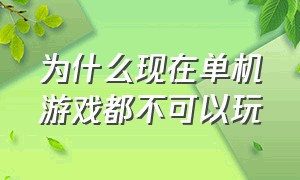 为什么现在单机游戏都不可以玩（为什么现在的单机游戏不好玩了）