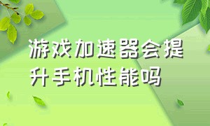 游戏加速器会提升手机性能吗（手机游戏加速器能解决卡顿吗）