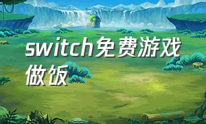 switch免费游戏做饭（switch做饭免费游戏推荐）