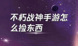 不朽战神手游怎么捡东西