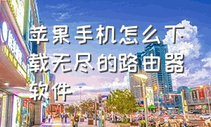 苹果手机怎么下载无尽的路由器软件（苹果手机添加路由器的正确方法）