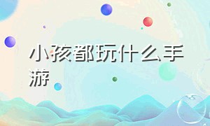 小孩都玩什么手游（小孩都玩什么手游好）