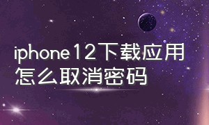 iphone12下载应用怎么取消密码