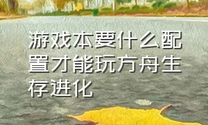 游戏本要什么配置才能玩方舟生存进化（游戏本要什么配置才能玩方舟生存进化2）