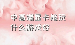 中高端显卡能玩什么游戏好