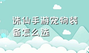 诛仙手游宠物装备怎么选（诛仙手游宠物传承怎么选）