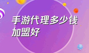 手游代理多少钱加盟好（手游代理）