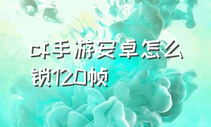 cf手游安卓怎么锁120帧