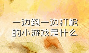 一边跑一边打枪的小游戏是什么