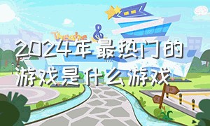 2024年最热门的游戏是什么游戏（2024年十款排名最热门的游戏）