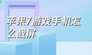 苹果7游戏手机怎么截屏（苹果7手机怎么截图三种方法）