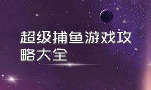 超级捕鱼游戏攻略大全（龙王捕鱼游戏诀窍大全）