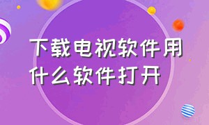 下载电视软件用什么软件打开