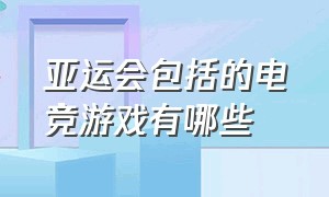 亚运会包括的电竞游戏有哪些