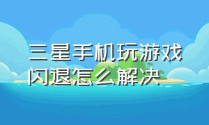 三星手机玩游戏闪退怎么解决（三星手机玩游戏黑屏怎么解决）