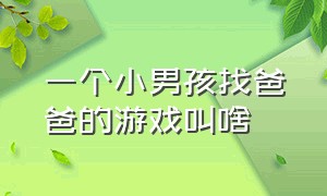 一个小男孩找爸爸的游戏叫啥（一个小男孩去找妈妈和爸爸的游戏）