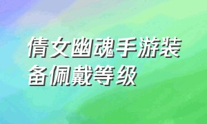 倩女幽魂手游装备佩戴等级（倩女幽魂手游装备什么属性最好）