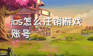 ios怎么注销游戏账号（ios怎么注销游戏账号和密码）