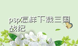 psp怎样下载三国战纪