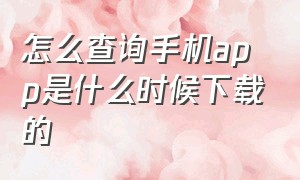 怎么查询手机app是什么时候下载的（怎么查看app是什么时候下载的）