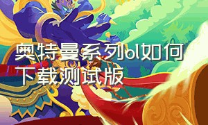 奥特曼系列ol如何下载测试版（奥特曼系列ol折扣服）