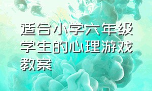 适合小学六年级学生的心理游戏教案（小学生四年级健康心理游戏教案）