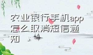 农业银行手机app怎么取消短信通知（农业银行手机app怎么取消短信通知服务）