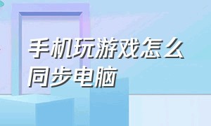 手机玩游戏怎么同步电脑（手机玩游戏怎么同步电脑游戏）