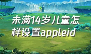 未满14岁儿童怎样设置appleid