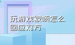 玩游戏被喷怎么回应对方