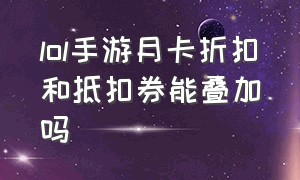 lol手游月卡折扣和抵扣券能叠加吗