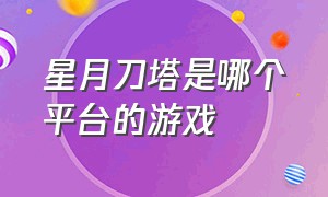 星月刀塔是哪个平台的游戏（星月刀塔在哪个平台可以玩）