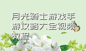 月光骑士游戏手游攻略大全视频教程（手游游戏攻略秘籍大全图解）