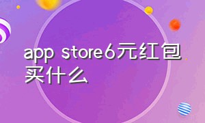 app store6元红包买什么（app store红包免费获取方法）