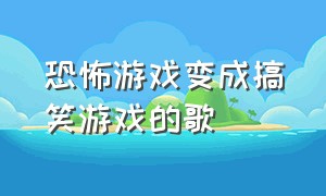 恐怖游戏变成搞笑游戏的歌