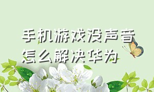 手机游戏没声音怎么解决华为（华为打游戏时手机没声音了怎么办）